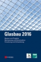 Glasbau 2016 : Bauten und Projekte, Bemessung und Konstruktion, Forschung und Entwicklung, Bauprodukte und Bauarten