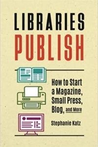 Libraries publish : how to start a magazine, small press, blog, and more 